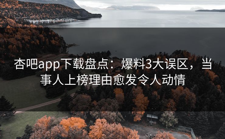 杏吧app下载盘点：爆料3大误区，当事人上榜理由愈发令人动情
