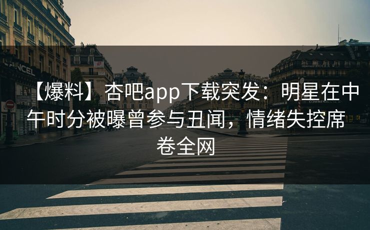 【爆料】杏吧app下载突发：明星在中午时分被曝曾参与丑闻，情绪失控席卷全网