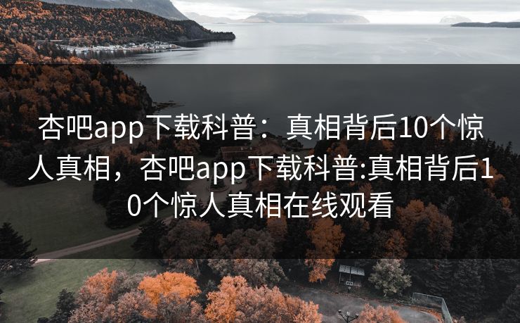 杏吧app下载科普：真相背后10个惊人真相，杏吧app下载科普:真相背后10个惊人真相在线观看