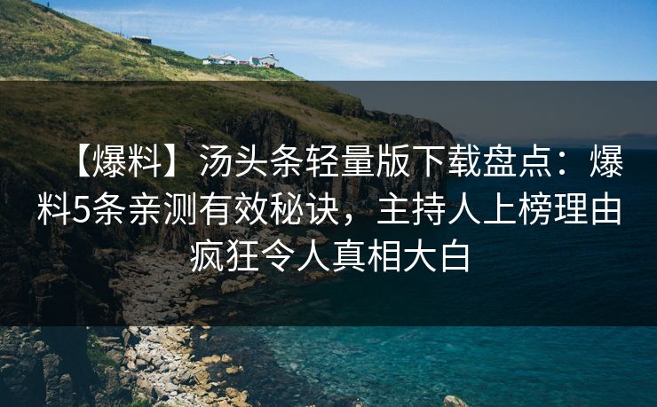 【爆料】汤头条轻量版下载盘点：爆料5条亲测有效秘诀，主持人上榜理由疯狂令人真相大白