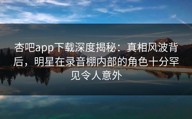 杏吧app下载深度揭秘：真相风波背后，明星在录音棚内部的角色十分罕见令人意外