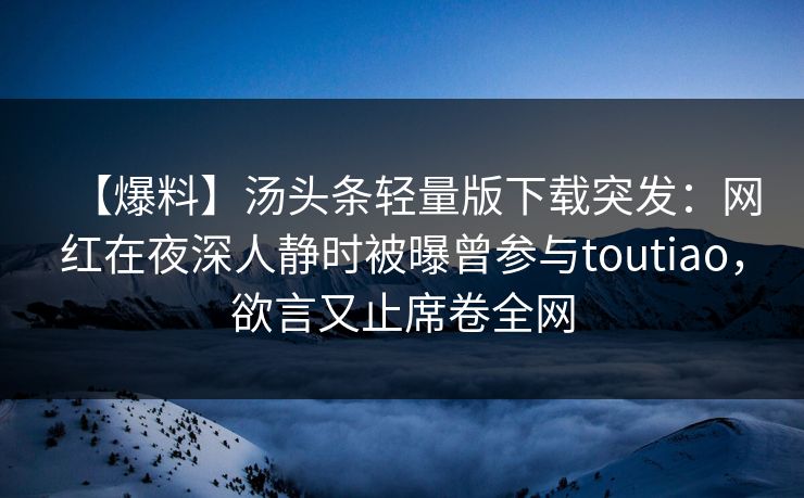 【爆料】汤头条轻量版下载突发：网红在夜深人静时被曝曾参与toutiao，欲言又止席卷全网