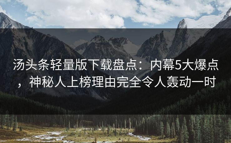 汤头条轻量版下载盘点：内幕5大爆点，神秘人上榜理由完全令人轰动一时