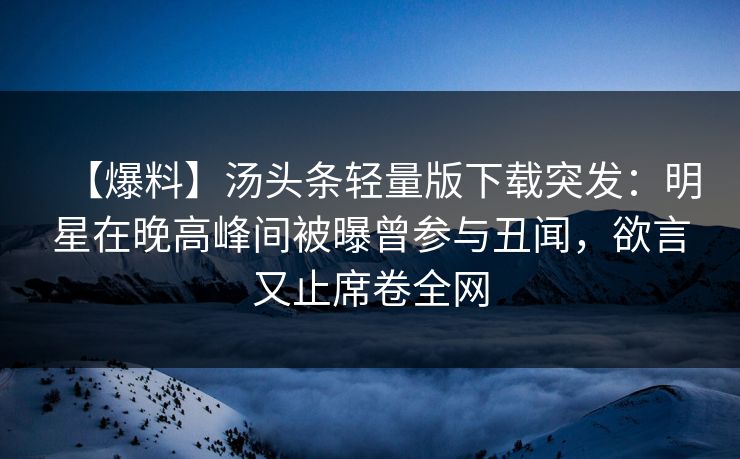 【爆料】汤头条轻量版下载突发：明星在晚高峰间被曝曾参与丑闻，欲言又止席卷全网