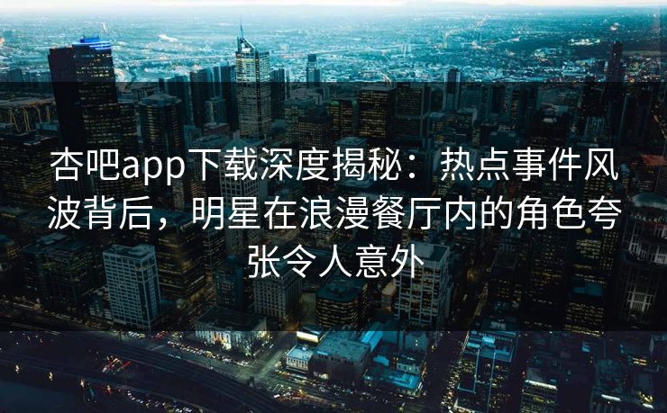 杏吧app下载深度揭秘：热点事件风波背后，明星在浪漫餐厅内的角色夸张令人意外