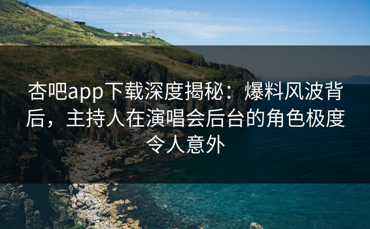 杏吧app下载深度揭秘：爆料风波背后，主持人在演唱会后台的角色极度令人意外
