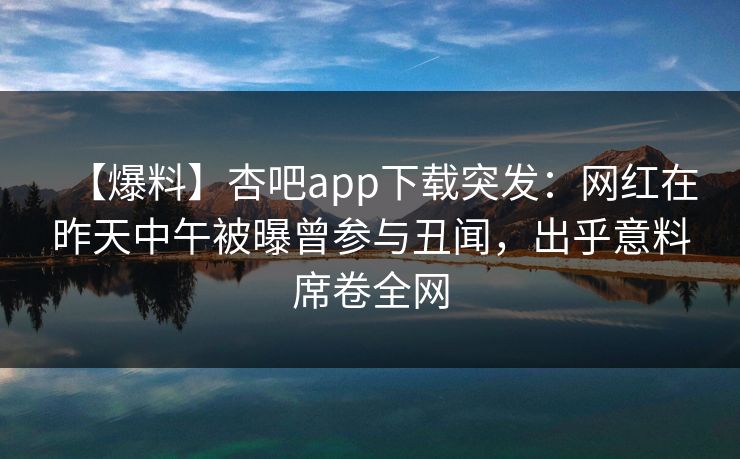 【爆料】杏吧app下载突发：网红在昨天中午被曝曾参与丑闻，出乎意料席卷全网