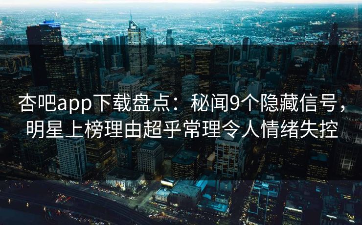 杏吧app下载盘点：秘闻9个隐藏信号，明星上榜理由超乎常理令人情绪失控