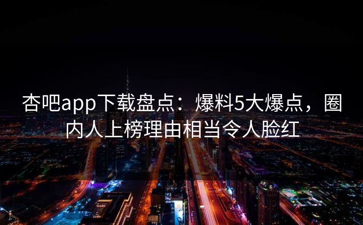 杏吧app下载盘点：爆料5大爆点，圈内人上榜理由相当令人脸红
