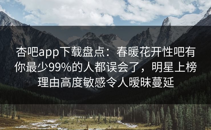 杏吧app下载盘点：春暖花开性吧有你最少99%的人都误会了，明星上榜理由高度敏感令人暧昧蔓延