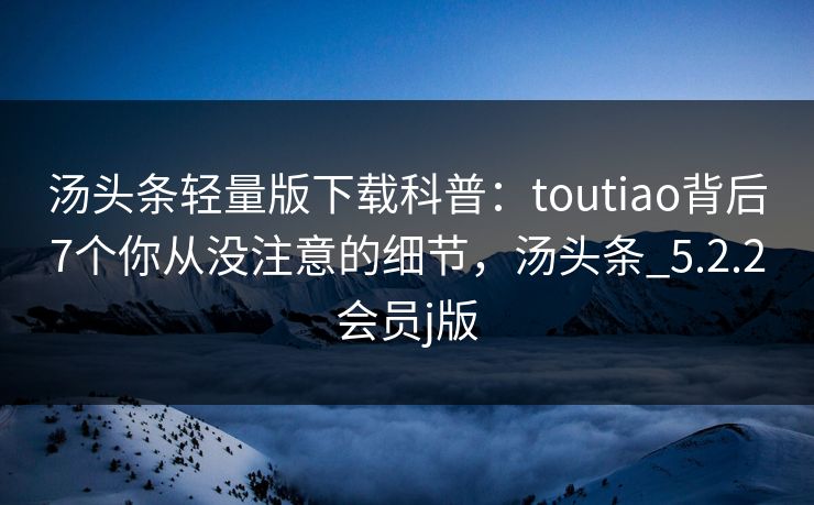 汤头条轻量版下载科普：toutiao背后7个你从没注意的细节，汤头条_5.2.2会员j版