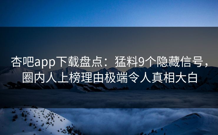 杏吧app下载盘点：猛料9个隐藏信号，圈内人上榜理由极端令人真相大白