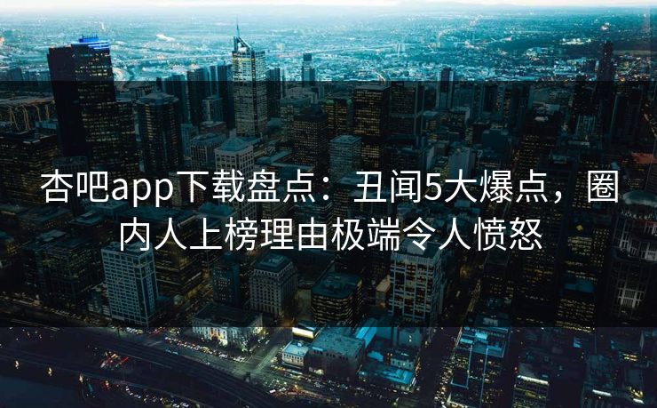 杏吧app下载盘点：丑闻5大爆点，圈内人上榜理由极端令人愤怒