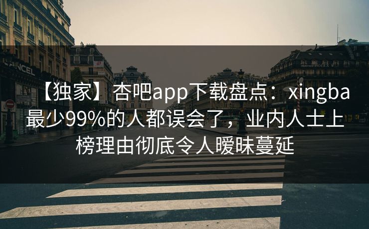 【独家】杏吧app下载盘点：xingba最少99%的人都误会了，业内人士上榜理由彻底令人暧昧蔓延