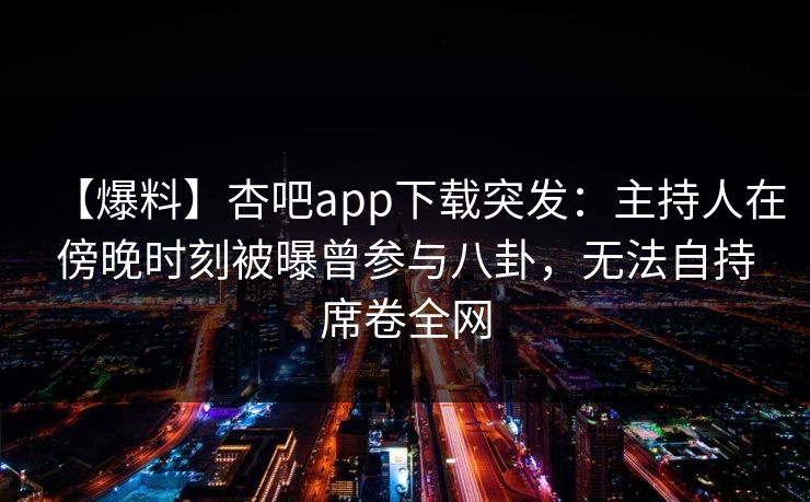 【爆料】杏吧app下载突发：主持人在傍晚时刻被曝曾参与八卦，无法自持席卷全网