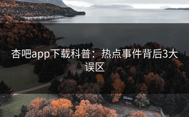 杏吧app下载科普：热点事件背后3大误区
