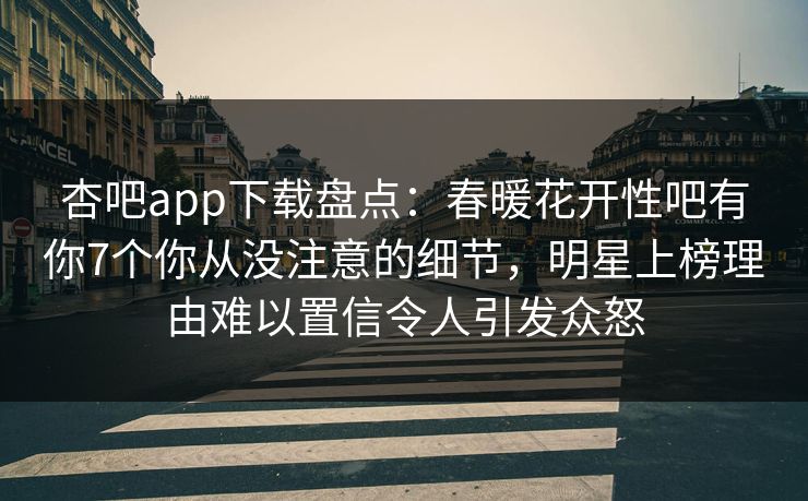 杏吧app下载盘点：春暖花开性吧有你7个你从没注意的细节，明星上榜理由难以置信令人引发众怒