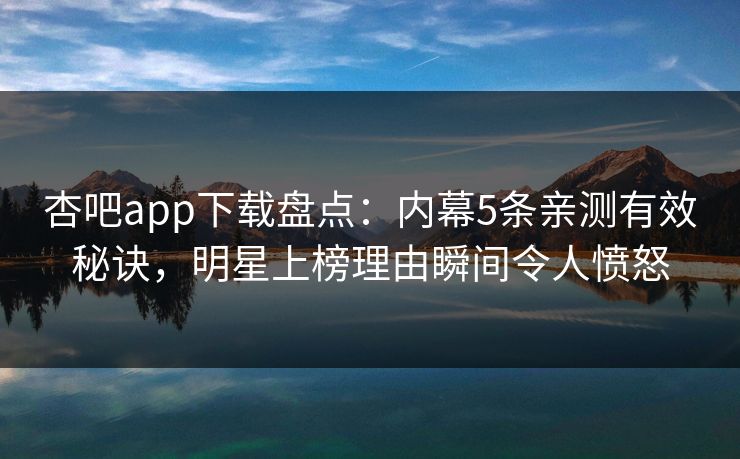 杏吧app下载盘点：内幕5条亲测有效秘诀，明星上榜理由瞬间令人愤怒