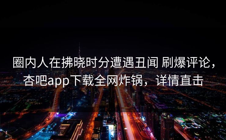 圈内人在拂晓时分遭遇丑闻 刷爆评论，杏吧app下载全网炸锅，详情直击