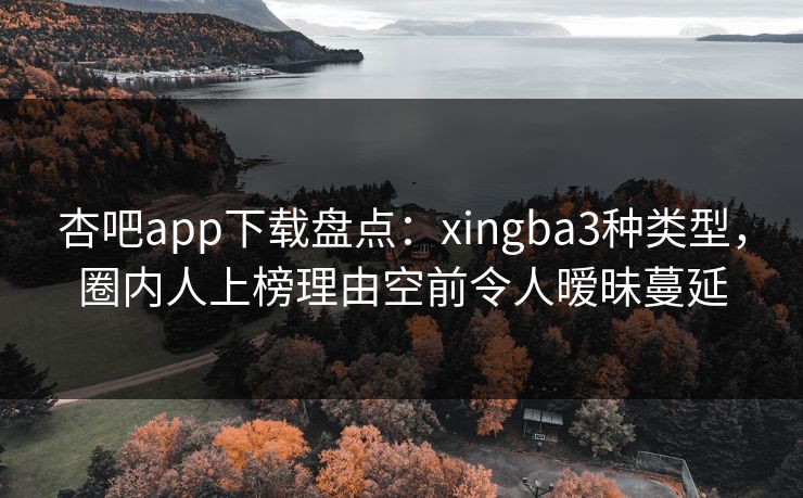 杏吧app下载盘点：xingba3种类型，圈内人上榜理由空前令人暧昧蔓延