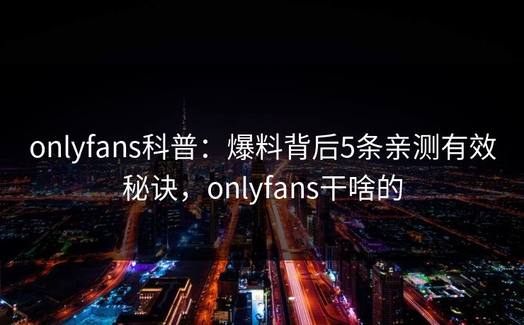 onlyfans科普：爆料背后5条亲测有效秘诀，onlyfans干啥的