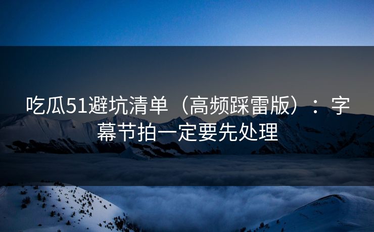 吃瓜51避坑清单（高频踩雷版）：字幕节拍一定要先处理
