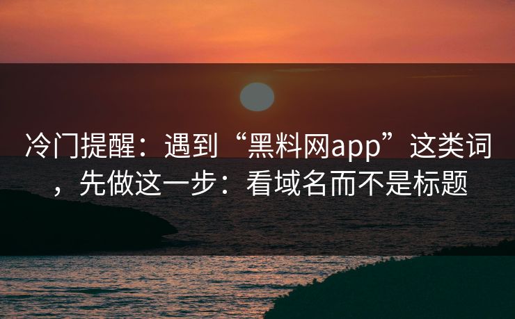 冷门提醒：遇到“黑料网app”这类词，先做这一步：看域名而不是标题