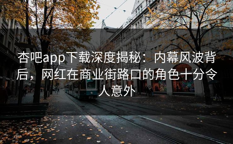 杏吧app下载深度揭秘：内幕风波背后，网红在商业街路口的角色十分令人意外