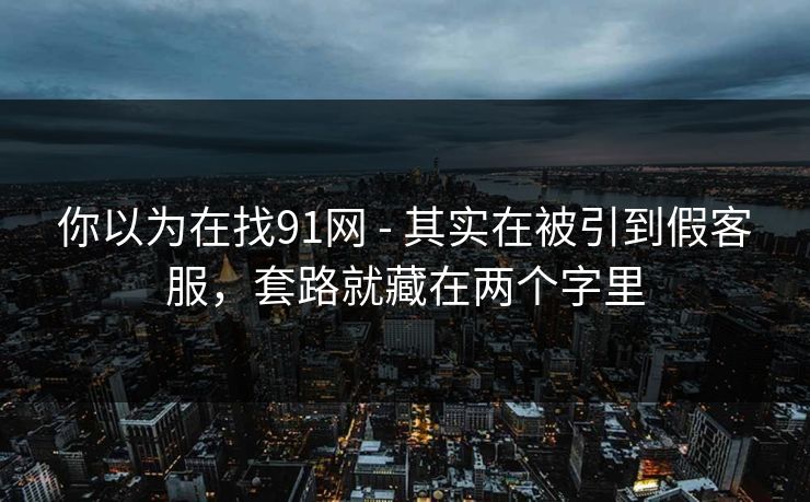 你以为在找91网 - 其实在被引到假客服，套路就藏在两个字里