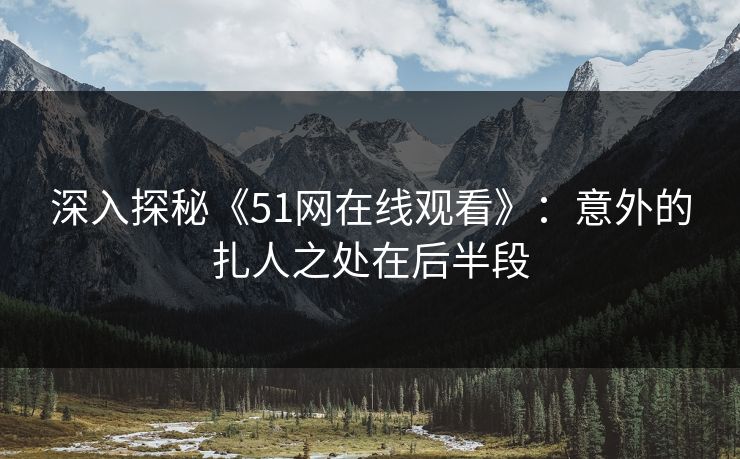 深入探秘《51网在线观看》：意外的扎人之处在后半段