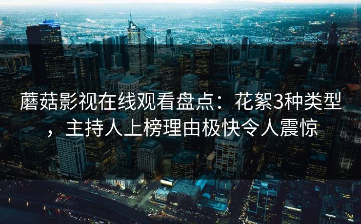 蘑菇影视在线观看盘点：花絮3种类型，主持人上榜理由极快令人震惊
