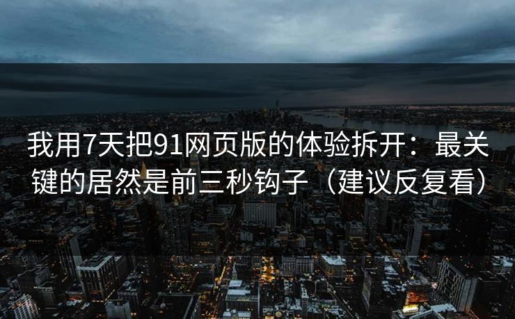 我用7天把91网页版的体验拆开：最关键的居然是前三秒钩子（建议反复看）