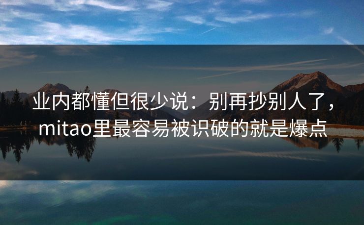 业内都懂但很少说：别再抄别人了，mitao里最容易被识破的就是爆点