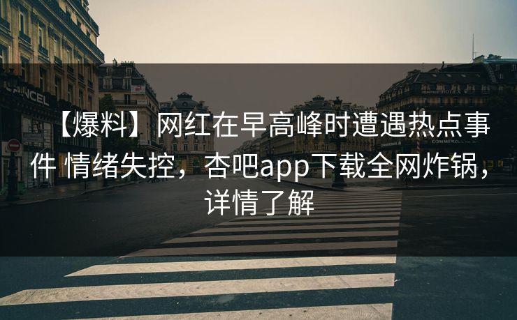 【爆料】网红在早高峰时遭遇热点事件 情绪失控，杏吧app下载全网炸锅，详情了解