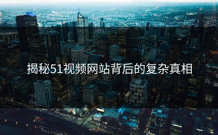 揭秘51视频网站背后的复杂真相