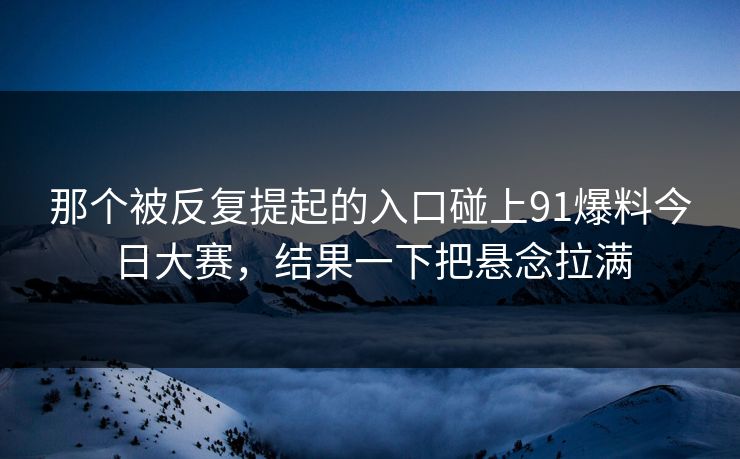那个被反复提起的入口碰上91爆料今日大赛，结果一下把悬念拉满